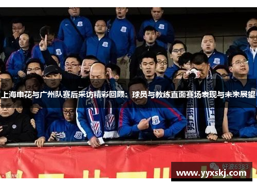 上海申花与广州队赛后采访精彩回顾：球员与教练直面赛场表现与未来展望