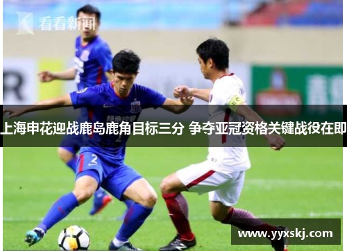 上海申花迎战鹿岛鹿角目标三分 争夺亚冠资格关键战役在即