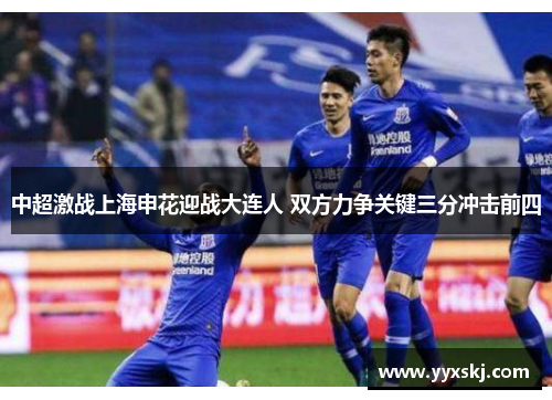 中超激战上海申花迎战大连人 双方力争关键三分冲击前四