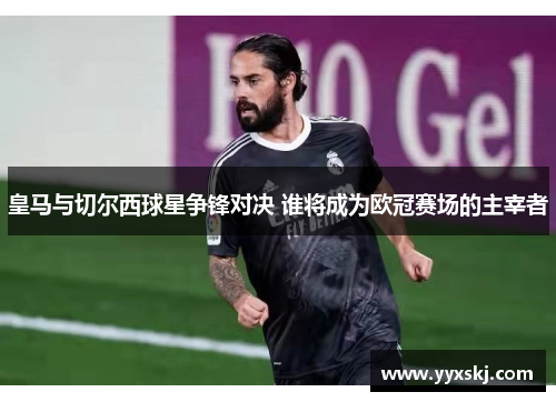 皇马与切尔西球星争锋对决 谁将成为欧冠赛场的主宰者
