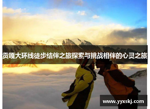 贡嘎大环线徒步结伴之旅探索与挑战相伴的心灵之旅