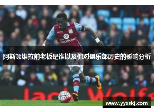 阿斯顿维拉前老板是谁以及他对俱乐部历史的影响分析