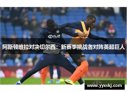 阿斯顿维拉对决切尔西：新赛季挑战者对阵英超巨人